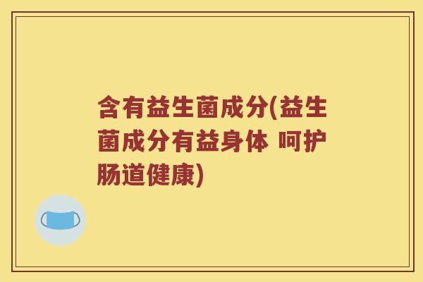 含有益生菌成分(益生菌成分有益身体 呵护肠道健康) 含有益生菌成分(益生菌成分有益身体 呵护肠道健康)