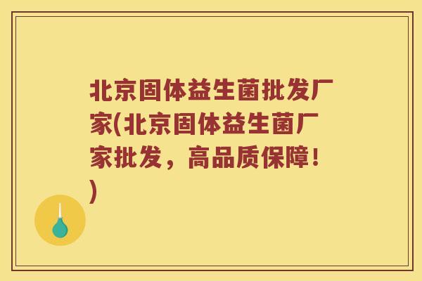 北京固体益生菌批发厂家(北京固体益生菌厂家批发，高品质保障！)