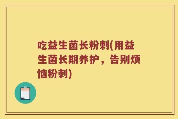 吃益生菌长粉刺(用益生菌长期养护，告别烦恼粉刺)