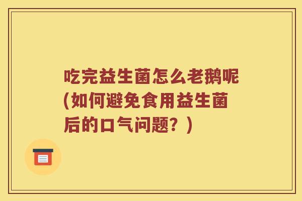 吃完益生菌怎么老鹅呢(如何避免食用益生菌后的口气问题？)