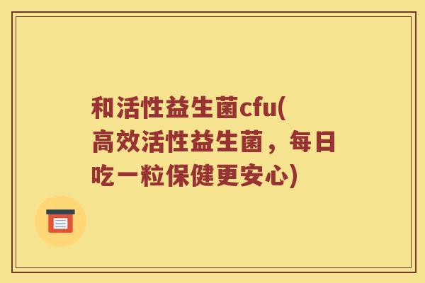 和活性益生菌cfu(高效活性益生菌，每日吃一粒保健更安心)