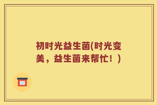 初时光益生菌(时光变美，益生菌来帮忙！)