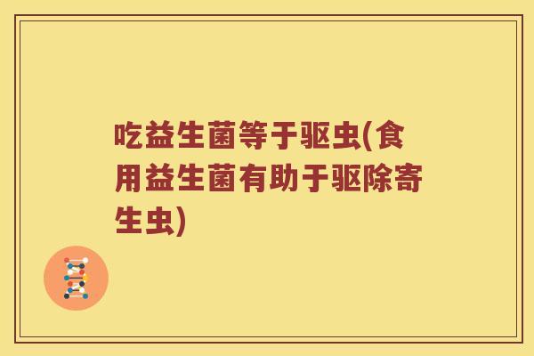 吃益生菌等于驱虫(食用益生菌有助于驱除寄生虫)