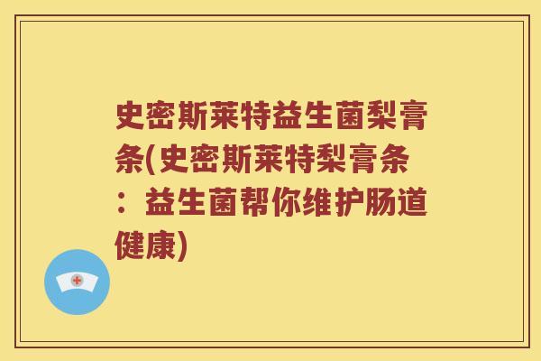 史密斯莱特益生菌梨膏条(史密斯莱特梨膏条:益生菌帮你维护肠道健康) 史密斯莱特益生菌梨膏条(史密斯莱特梨膏条:益生菌帮你维护肠道健康)