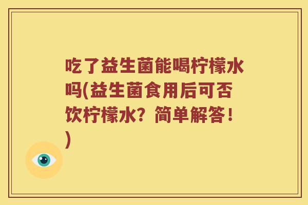 吃了益生菌能喝柠檬水吗(益生菌食用后可否饮柠檬水？简单解答！)