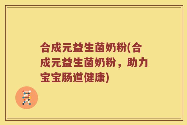 合成元益生菌奶粉(合成元益生菌奶粉,助力宝宝肠道健康) 合成元益生菌奶粉(合成元益生菌奶粉,助力宝宝肠道健康)