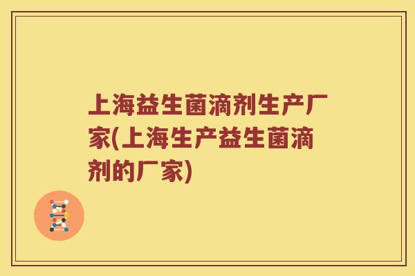 上海益生菌滴剂生产厂家(上海生产益生菌滴剂的厂家)