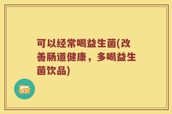 可以经常喝益生菌(改善肠道健康,多喝益生菌饮品) 可以经常喝益生菌(改善肠道健康,多喝益生菌饮品)