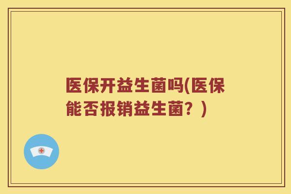 医保开益生菌吗(医保能否报销益生菌？)