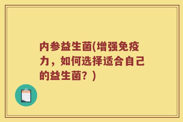 内参益生菌(增强力,如何选择适合自己的益生菌?) 内参益生菌(增强力,如何选择适合自己的益生菌?)
