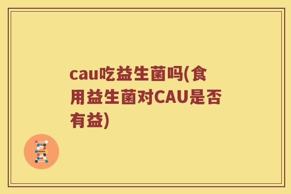 cau吃益生菌吗(食用益生菌对CAU是否有益)