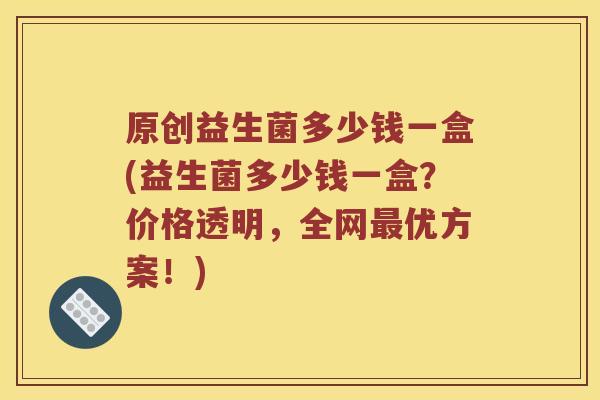 原创益生菌多少钱一盒(益生菌多少钱一盒？价格透明，全网优方案！)