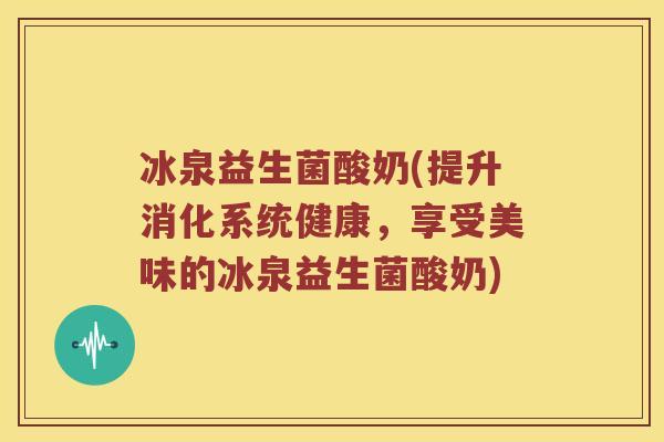冰泉益生菌酸奶(提升消化系统健康,享受美味的冰泉益生菌酸奶) 冰泉益生菌酸奶(提升消化系统健康,享受美味的冰泉益生菌酸奶)