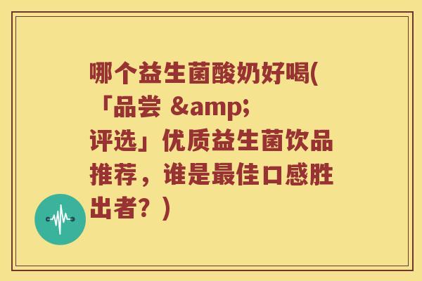 哪个益生菌酸奶好喝(「品尝 & 评选」优质益生菌饮品推荐，谁是最佳口感胜出者？)