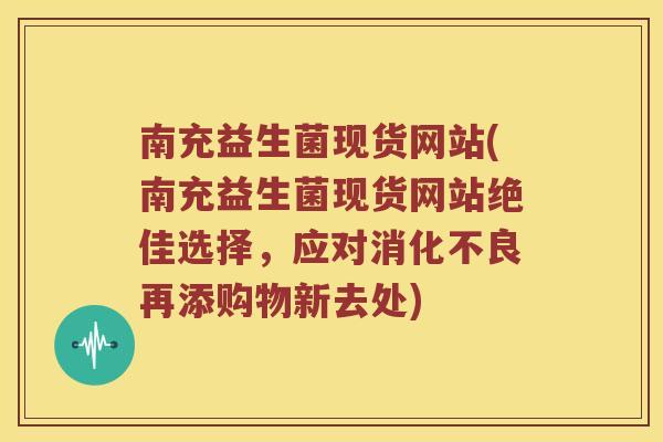 南充益生菌现货网站(南充益生菌现货网站绝佳选择,应对再添购物新去处) 南充益生菌现货网站(南充益生菌现货网站绝佳选择,应对再添购物新去处)