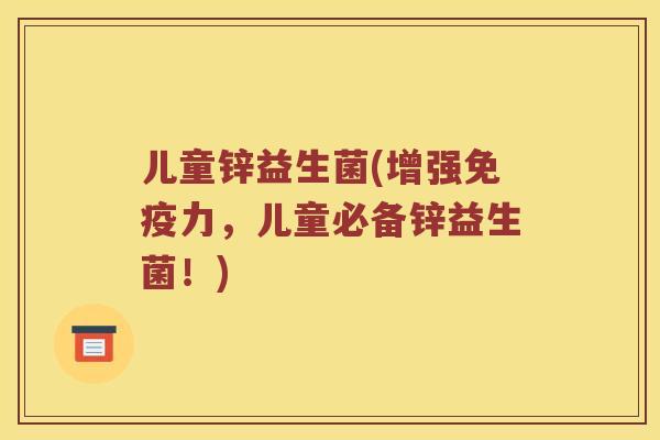 儿童锌益生菌(增强免疫力，儿童必备锌益生菌！)