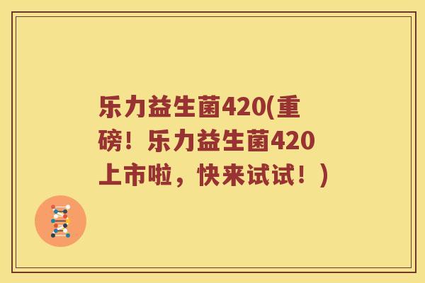 乐力益生菌420(重磅！乐力益生菌420上市啦，快来试试！)