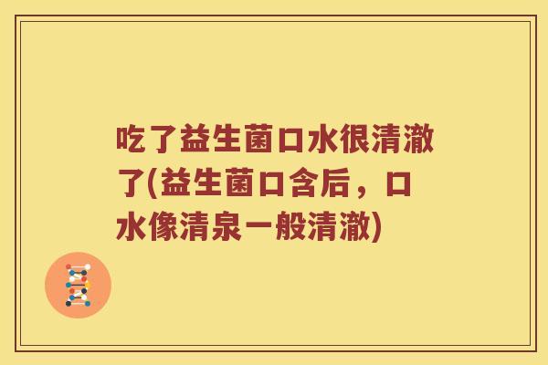 吃了益生菌口水很清澈了(益生菌口含后，口水像清泉一般清澈)