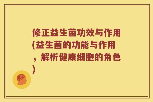 修正益生菌功效与作用(益生菌的功能与作用，解析健康细胞的角色)