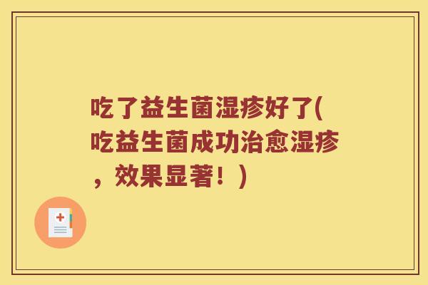 吃了益生菌湿疹好了(吃益生菌成功治愈湿疹，效果显著！)