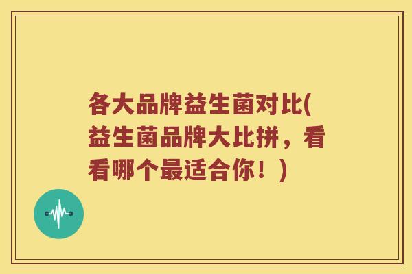 各大品牌益生菌对比(益生菌品牌大比拼，看看哪个适合你！)