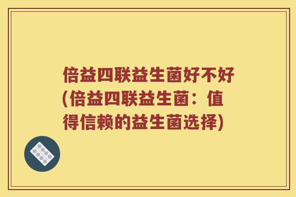 倍益四联益生菌好不好(倍益四联益生菌：值得信赖的益生菌选择)