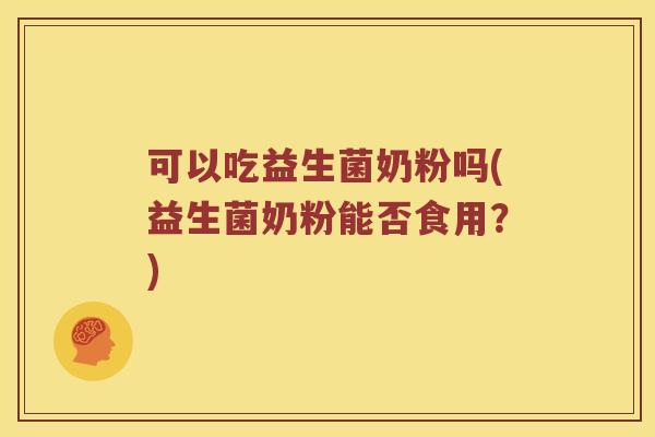 可以吃益生菌奶粉吗(益生菌奶粉能否食用?) 可以吃益生菌奶粉吗(益生菌奶粉能否食用?)