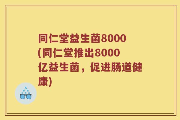 同仁堂益生菌8000(同仁堂推出8000亿益生菌，促进肠道健康)