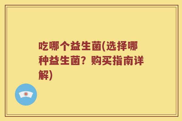 吃哪个益生菌(选择哪种益生菌？购买指南详解)