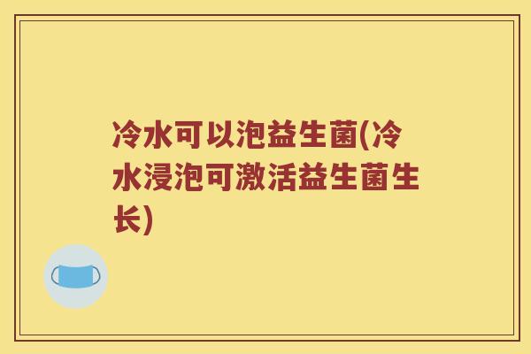 冷水可以泡益生菌(冷水浸泡可激活益生菌生长)