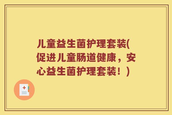 儿童益生菌护理套装(促进儿童肠道健康，安心益生菌护理套装！)