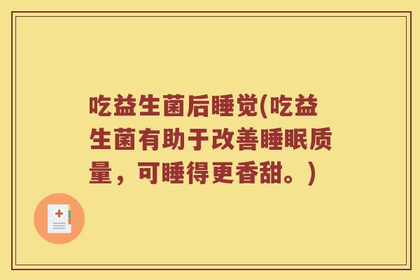 吃益生菌后睡觉(吃益生菌有助于改善睡眠质量，可睡得更香甜。)