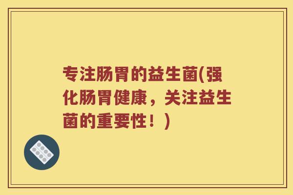 专注肠胃的益生菌(强化肠胃健康，关注益生菌的重要性！)