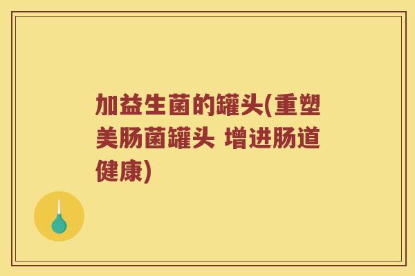 加益生菌的罐头(重塑美肠菌罐头 增进肠道健康) 加益生菌的罐头(重塑美肠菌罐头 增进肠道健康)