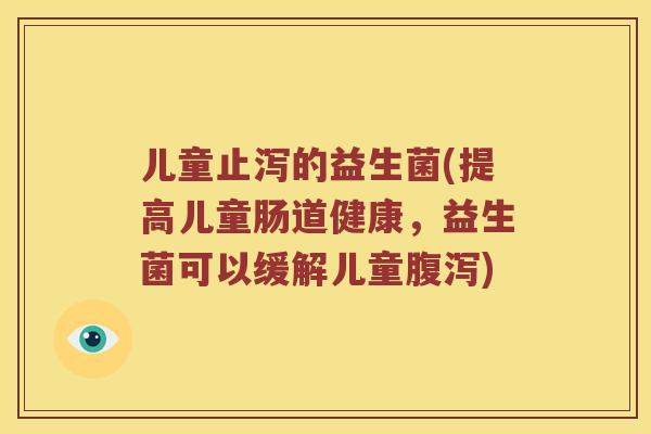 儿童止泻的益生菌(提高儿童肠道健康，益生菌可以缓解儿童腹泻)