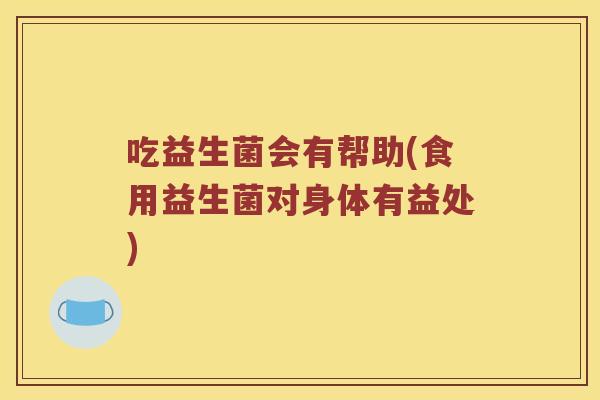 吃益生菌会有帮助(食用益生菌对身体有益处)