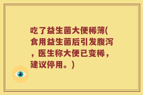 吃了益生菌大便稀薄(食用益生菌后引发,医生称大便已变稀,建议停用。) 吃了益生菌大便稀薄(食用益生菌后引发,医生称大便已变稀,建议停用。)