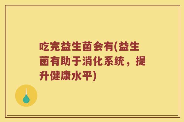 吃完益生菌会有(益生菌有助于消化系统,提升健康水平) 吃完益生菌会有(益生菌有助于消化系统,提升健康水平)