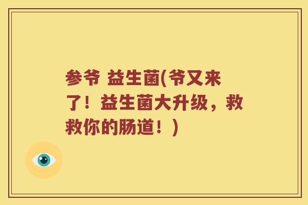 参爷 益生菌(爷又来了!益生菌大升级,救救你的肠道!) 参爷 益生菌(爷又来了!益生菌大升级,救救你的肠道!)