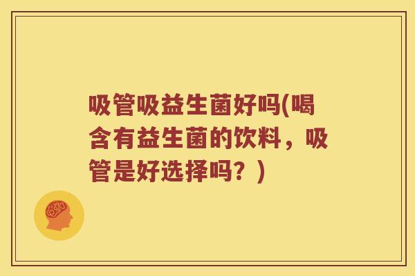 吸管吸益生菌好吗(喝含有益生菌的饮料,吸管是好选择吗?) 吸管吸益生菌好吗(喝含有益生菌的饮料,吸管是好选择吗?)