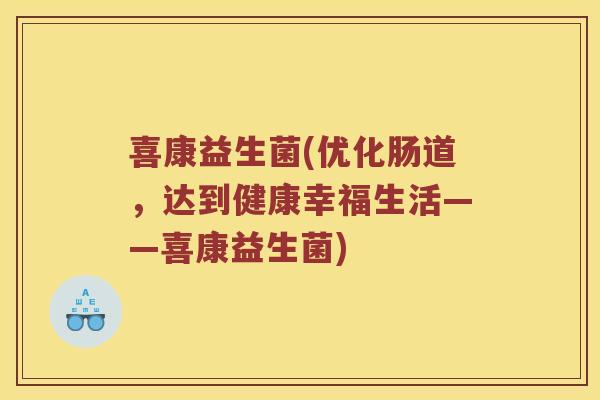 喜康益生菌(优化肠道，达到健康幸福生活——喜康益生菌)