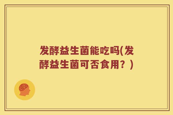 发酵益生菌能吃吗(发酵益生菌可否食用？)