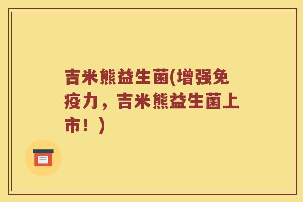 吉米熊益生菌(增强免疫力，吉米熊益生菌上市！)
