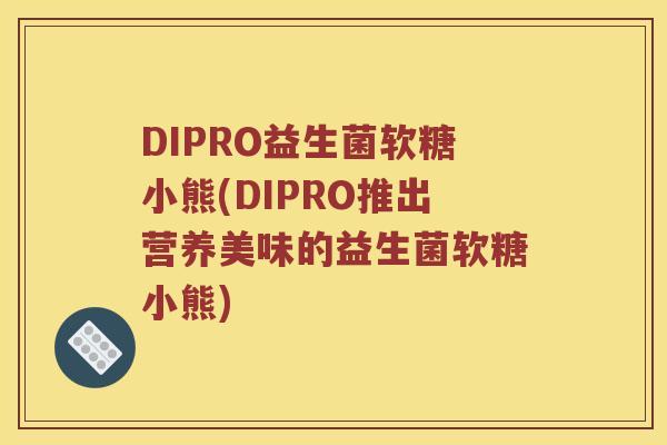 DIPRO益生菌软糖小熊(DIPRO推出营养美味的益生菌软糖小熊) DIPRO益生菌软糖小熊(DIPRO推出营养美味的益生菌软糖小熊)