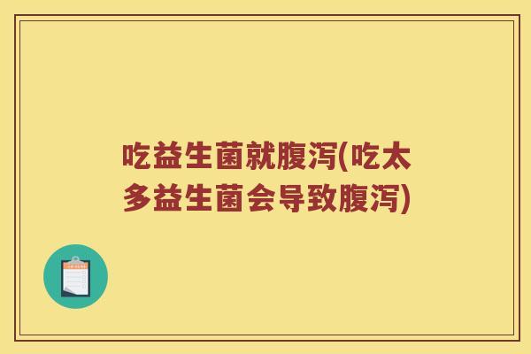 吃益生菌就(吃太多益生菌会导致) 吃益生菌就(吃太多益生菌会导致)