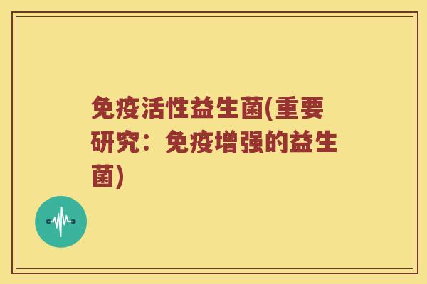 免疫活性益生菌(重要研究：免疫增强的益生菌)