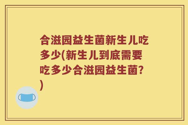 合滋园益生菌新生儿吃多少(新生儿到底需要吃多少合滋园益生菌?) 合滋园益生菌新生儿吃多少(新生儿到底需要吃多少合滋园益生菌?)