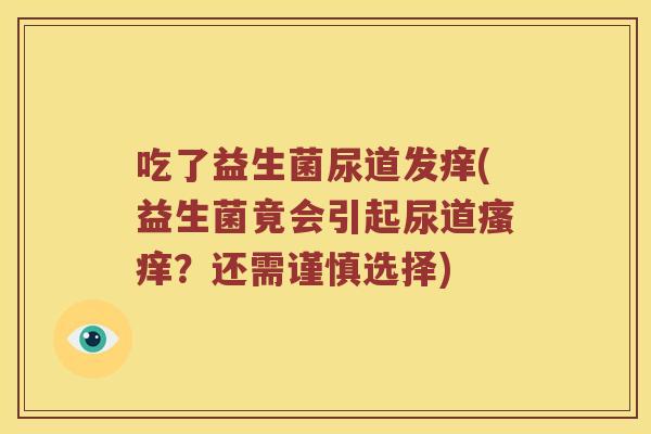吃了益生菌尿道发痒(益生菌竟会引起尿道?还需谨慎选择) 吃了益生菌尿道发痒(益生菌竟会引起尿道?还需谨慎选择)