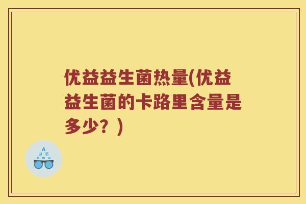 优益益生菌热量(优益益生菌的卡路里含量是多少？)