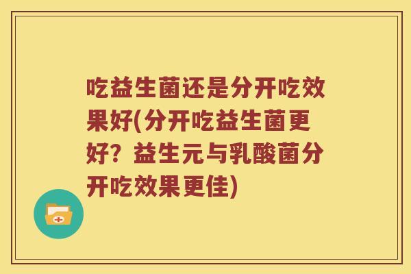 吃益生菌还是分开吃效果好(分开吃益生菌更好？益生元与乳酸菌分开吃效果更佳)